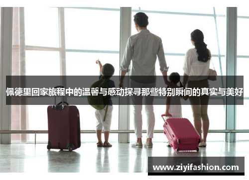 佩德里回家旅程中的温馨与感动探寻那些特别瞬间的真实与美好 佩德里回家旅程中的温馨与感动探寻那些特别瞬间的真实与美好