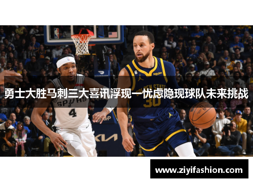 勇士大胜马刺三大喜讯浮现一忧虑隐现球队未来挑战 勇士大胜马刺三大喜讯浮现一忧虑隐现球队未来挑战