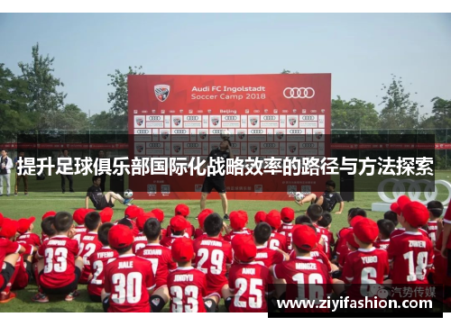 提升足球俱乐部国际化战略效率的路径与方法探索 提升足球俱乐部国际化战略效率的路径与方法探索