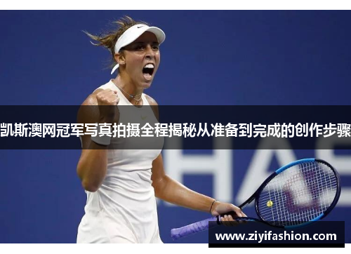 凯斯澳网冠军写真拍摄全程揭秘从准备到完成的创作步骤 凯斯澳网冠军写真拍摄全程揭秘从准备到完成的创作步骤