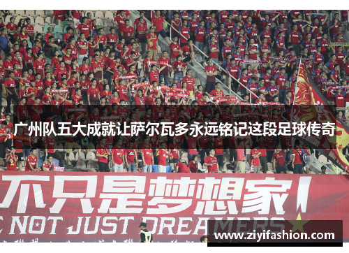 广州队五大成就让萨尔瓦多永远铭记这段足球传奇 广州队五大成就让萨尔瓦多永远铭记这段足球传奇