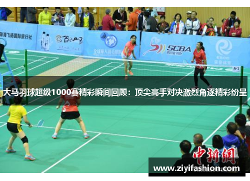 大马羽球超级1000赛精彩瞬间回顾:顶尖高手对决激烈角逐精彩纷呈 大马羽球超级1000赛精彩瞬间回顾:顶尖高手对决激烈角逐精彩纷呈