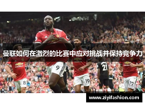 曼联如何在激烈的比赛中应对挑战并保持竞争力 曼联如何在激烈的比赛中应对挑战并保持竞争力