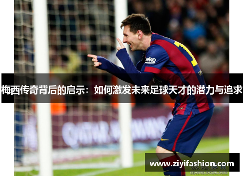 梅西传奇背后的启示：如何激发未来足球天才的潜力与追求