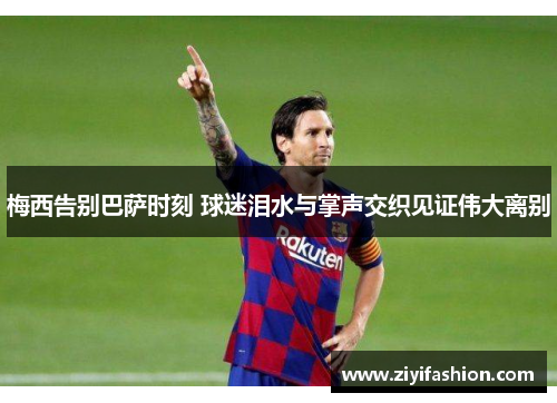 梅西告别巴萨时刻 球迷泪水与掌声交织见证伟大离别 梅西告别巴萨时刻 球迷泪水与掌声交织见证伟大离别