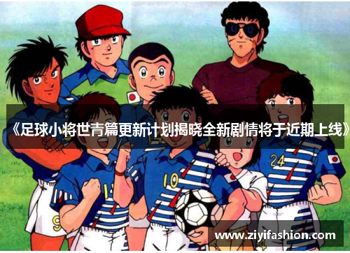 《足球小将世青篇更新计划揭晓全新剧情将于近期上线》 《足球小将世青篇更新计划揭晓全新剧情将于近期上线》