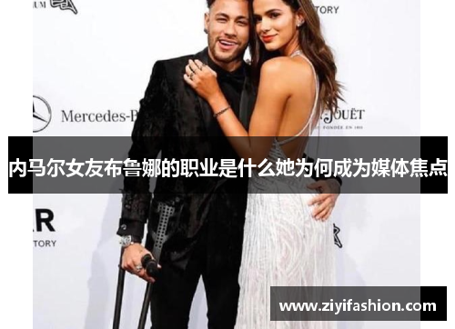 内马尔女友布鲁娜的职业是什么她为何成为媒体焦点 内马尔女友布鲁娜的职业是什么她为何成为媒体焦点