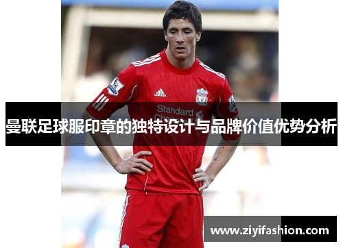 曼联足球服印章的独特设计与品牌价值优势分析 曼联足球服印章的独特设计与品牌价值优势分析
