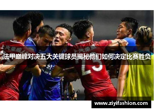 法甲巅峰对决五大关键球员揭秘他们如何决定比赛胜负 法甲巅峰对决五大关键球员揭秘他们如何决定比赛胜负