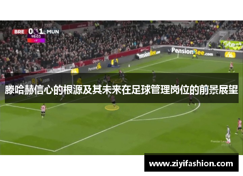 滕哈赫信心的根源及其未来在足球管理岗位的前景展望 滕哈赫信心的根源及其未来在足球管理岗位的前景展望