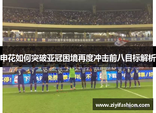 申花如何突破亚冠困境再度冲击前八目标解析