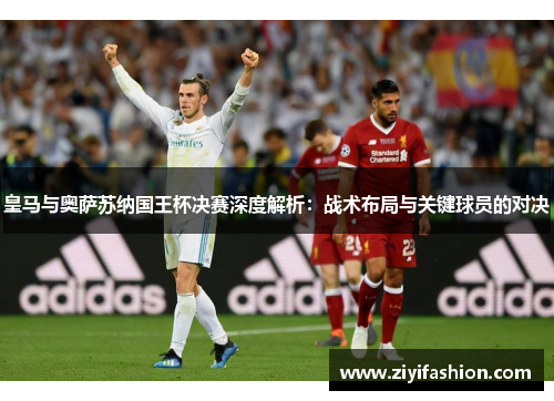 皇马与奥萨苏纳国王杯决赛深度解析:战术布局与关键球员的对决 皇马与奥萨苏纳国王杯决赛深度解析:战术布局与关键球员的对决