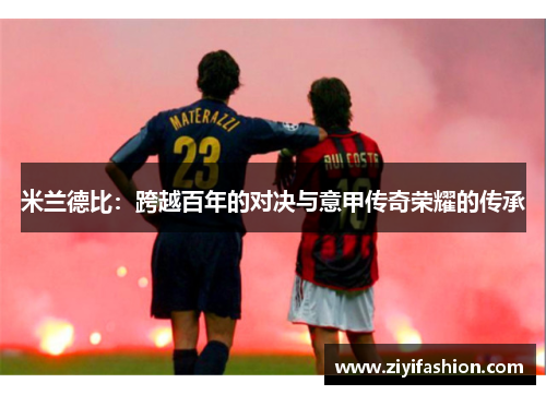 米兰德比:跨越百年的对决与意甲传奇荣耀的传承 米兰德比:跨越百年的对决与意甲传奇荣耀的传承