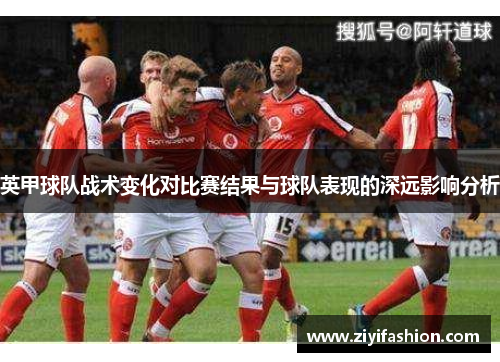 英甲球队战术变化对比赛结果与球队表现的深远影响分析 英甲球队战术变化对比赛结果与球队表现的深远影响分析