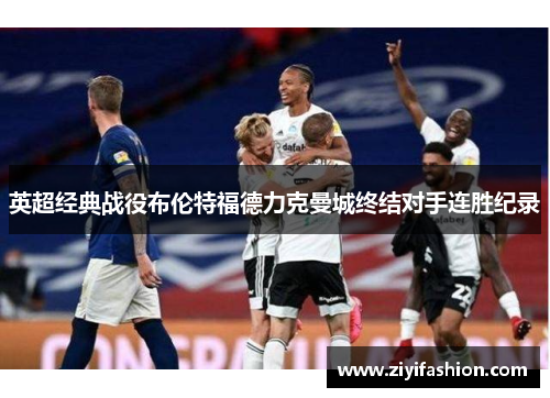 英超经典战役布伦特福德力克曼城终结对手连胜纪录 英超经典战役布伦特福德力克曼城终结对手连胜纪录
