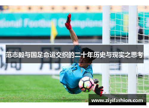 范志毅与国足命运交织的二十年历史与现实之思考
