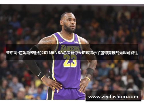 莱布朗·詹姆斯领衔的2016年NBA总决赛惊天逆转揭示了篮球竞技的无限可能性 莱布朗·詹姆斯领衔的2016年NBA总决赛惊天逆转揭示了篮球竞技的无限可能性