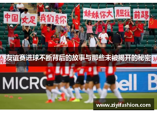 友谊赛进球不断背后的故事与那些未被揭开的秘密 友谊赛进球不断背后的故事与那些未被揭开的秘密