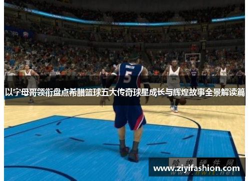 以字母哥领衔盘点希腊篮球五大传奇球星成长与辉煌故事全景解读篇