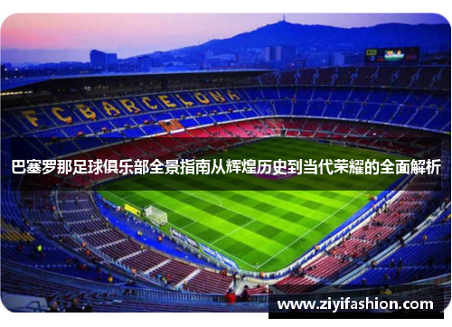 巴塞罗那足球俱乐部全景指南从辉煌历史到当代荣耀的全面解析