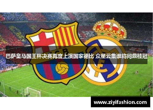 巴萨皇马国王杯决赛再度上演国家德比 众星云集谁将问鼎桂冠