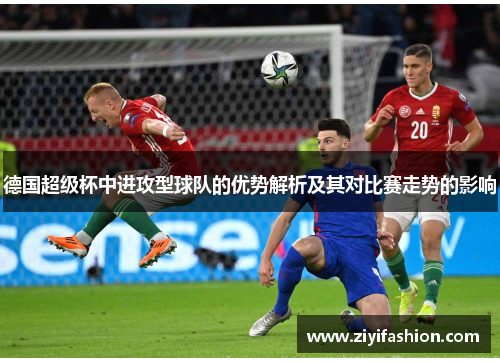 德国超级杯中进攻型球队的优势解析及其对比赛走势的影响