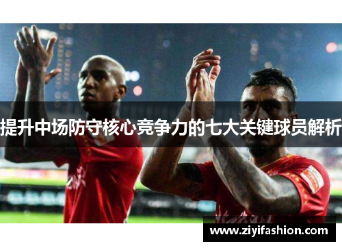 提升中场防守核心竞争力的七大关键球员解析