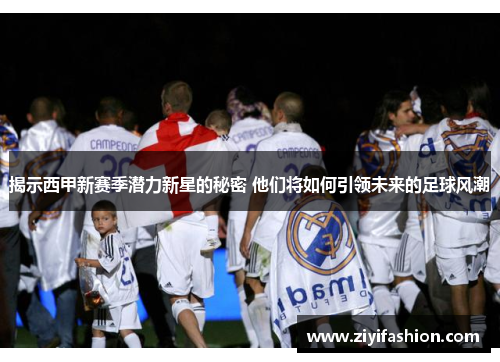 揭示西甲新赛季潜力新星的秘密 他们将如何引领未来的足球风潮
