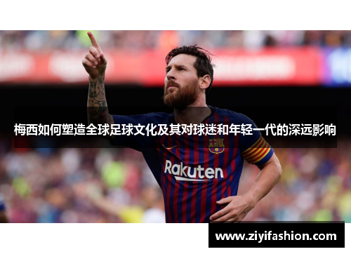 梅西如何塑造全球足球文化及其对球迷和年轻一代的深远影响